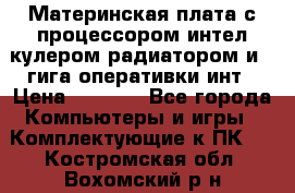 Материнская плата с процессором интел кулером радиатором и 4 гига оперативки инт › Цена ­ 1 000 - Все города Компьютеры и игры » Комплектующие к ПК   . Костромская обл.,Вохомский р-н